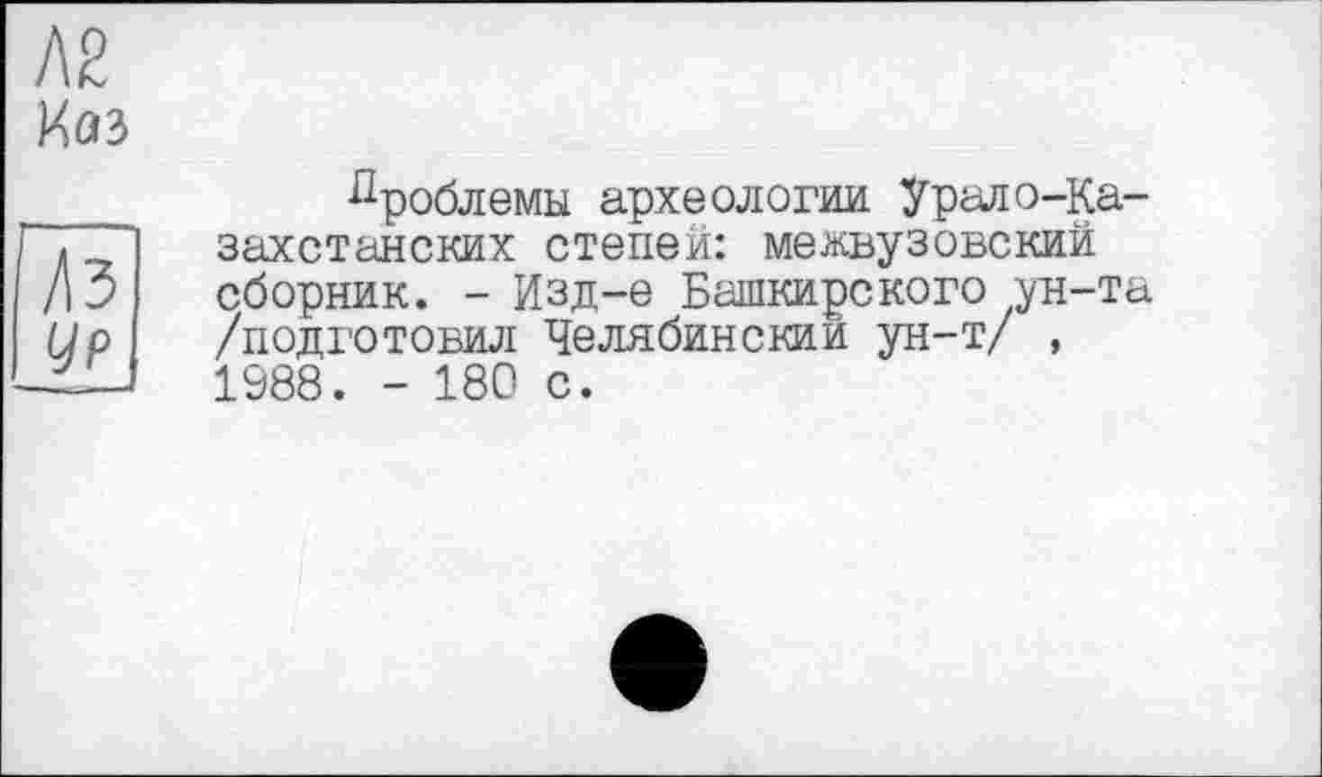 ﻿Л2
I ур
Проблемы археологии Урало-Казахстанских степей: межвузовский сборник. - Изд-е Башкирского ун-та /подготовил Челябинский ун-т/ , 1S88. - 180 с.